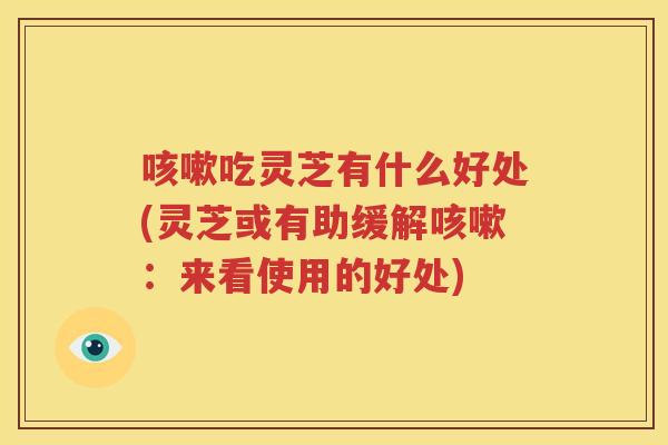 咳嗽吃灵芝有什么好处(灵芝或有助缓解咳嗽：来看使用的好处)