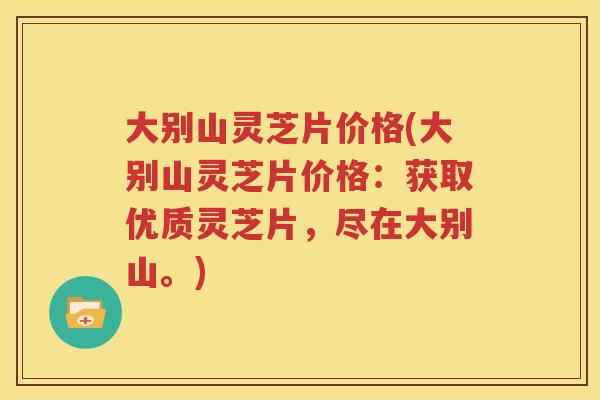 大别山灵芝片价格(大别山灵芝片价格：获取优质灵芝片，尽在大别山。)