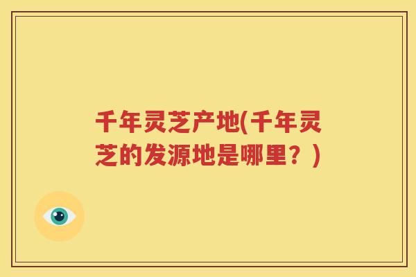 千年灵芝产地(千年灵芝的发源地是哪里？)