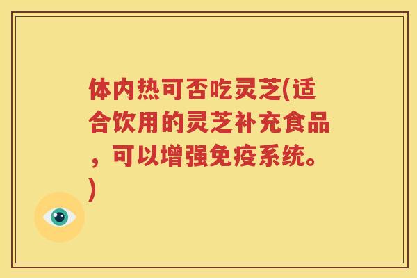 体内热可否吃灵芝(适合饮用的灵芝补充食品，可以增强免疫系统。)