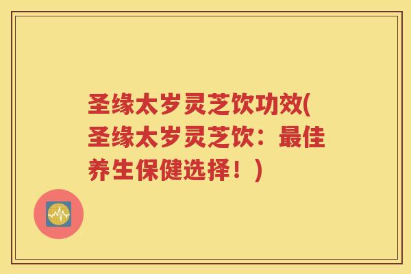 圣缘太岁灵芝饮功效(圣缘太岁灵芝饮：最佳养生保健选择！)