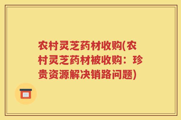 农村灵芝药材收购(农村灵芝药材被收购：珍贵资源解决销路问题)