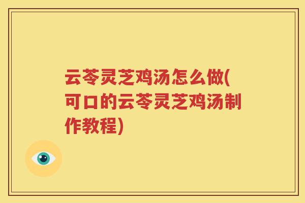 云苓灵芝鸡汤怎么做(可口的云苓灵芝鸡汤制作教程)