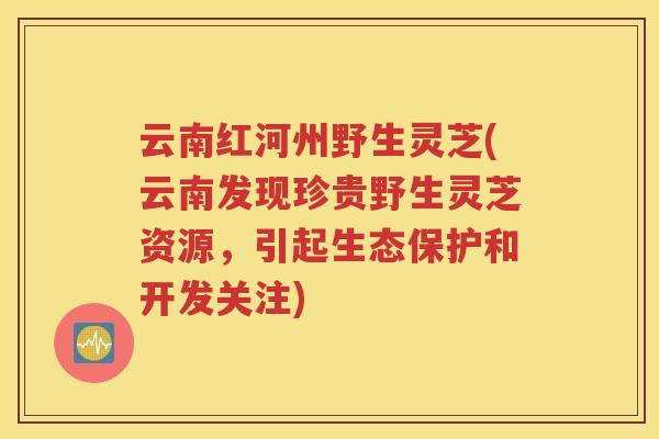 云南红河州野生灵芝(云南发现珍贵野生灵芝资源，引起生态保护和开发关注)
