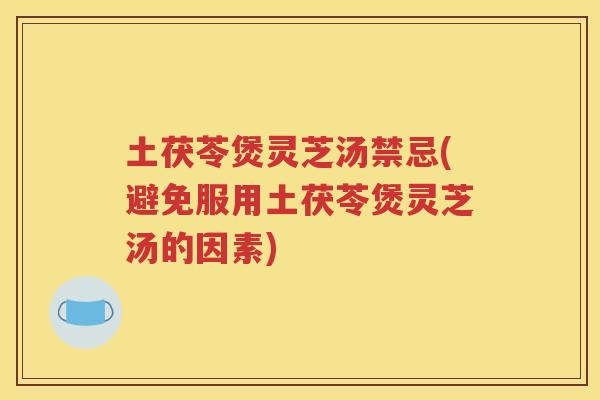 土茯苓煲灵芝汤禁忌(避免服用土茯苓煲灵芝汤的因素)