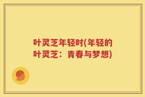 叶灵芝年轻时(年轻的叶灵芝：青春与梦想)