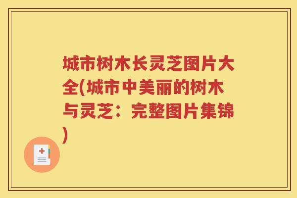 城市树木长灵芝图片大全(城市中美丽的树木与灵芝：完整图片集锦)