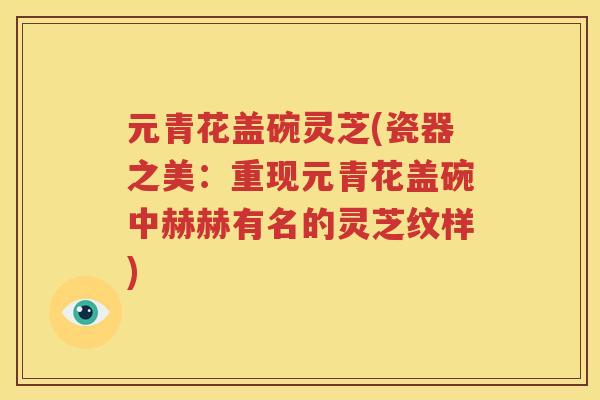 元青花盖碗灵芝(瓷器之美：重现元青花盖碗中赫赫有名的灵芝纹样)