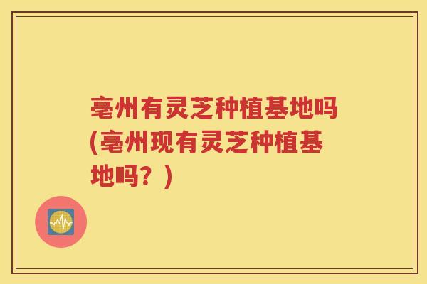 亳州有灵芝种植基地吗(亳州现有灵芝种植基地吗？)