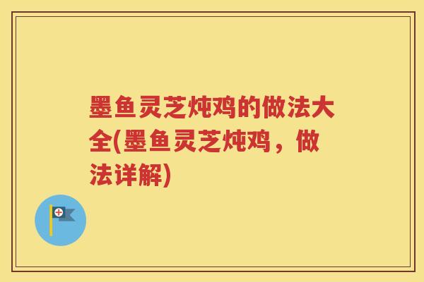 墨鱼灵芝炖鸡的做法大全(墨鱼灵芝炖鸡，做法详解)