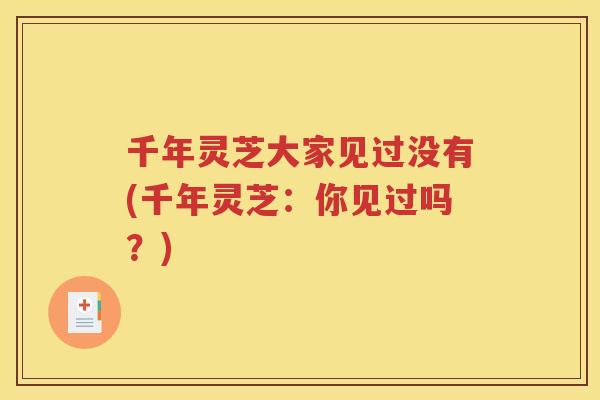 千年灵芝大家见过没有(千年灵芝：你见过吗？)