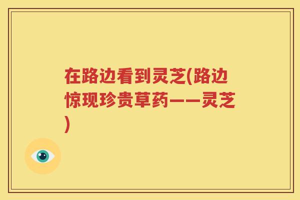 在路边看到灵芝(路边惊现珍贵草药——灵芝)