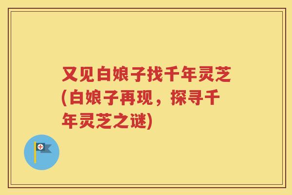 又见白娘子找千年灵芝(白娘子再现，探寻千年灵芝之谜)
