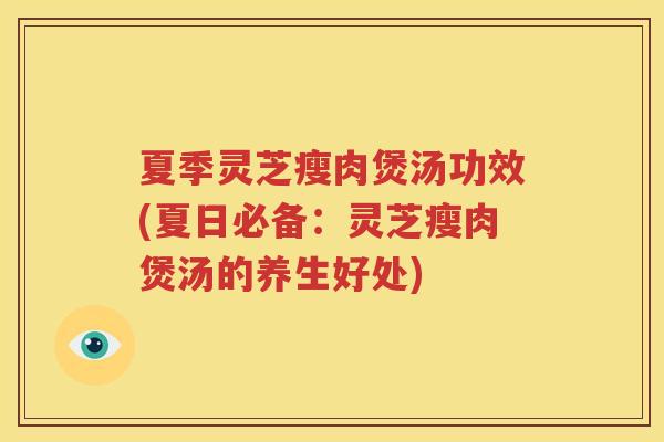 夏季灵芝瘦肉煲汤功效(夏日必备：灵芝瘦肉煲汤的养生好处)