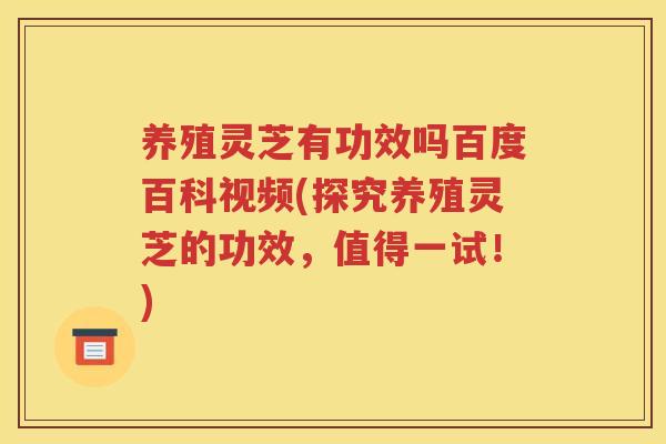 养殖灵芝有功效吗百度百科视频(探究养殖灵芝的功效，值得一试！)
