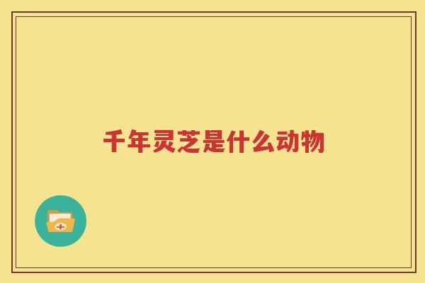 千年灵芝是什么动物