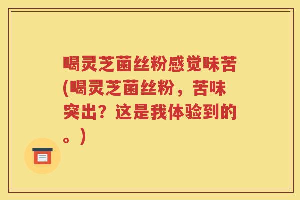 喝灵芝菌丝粉感觉味苦(喝灵芝菌丝粉，苦味突出？这是我体验到的。)