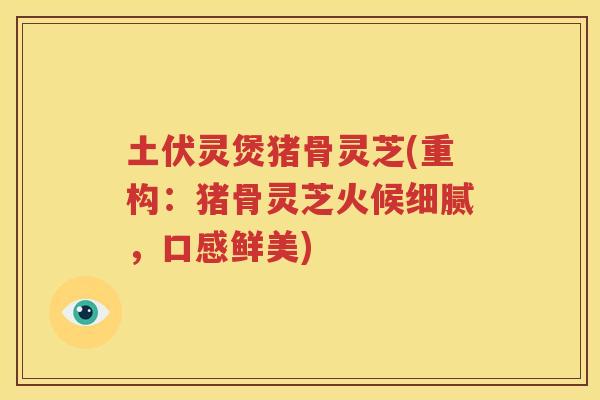 土伏灵煲猪骨灵芝(重构：猪骨灵芝火候细腻，口感鲜美)