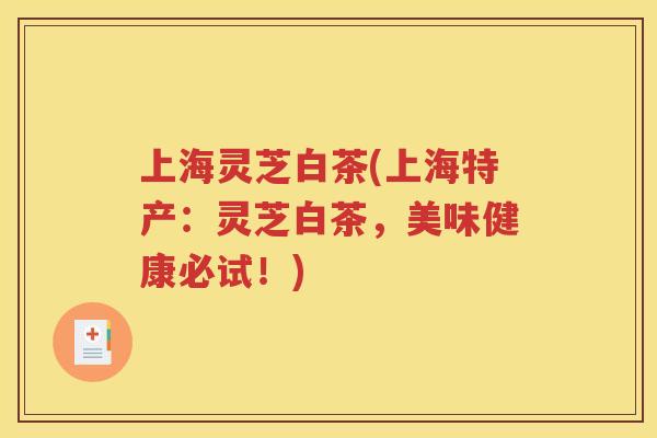 上海灵芝白茶(上海特产：灵芝白茶，美味健康必试！)