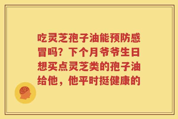 吃灵芝孢子油能预防感冒吗？下个月爷爷生日想买点灵芝类的孢子油给他，他平时挺健康的