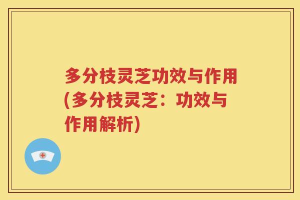 多分枝灵芝功效与作用(多分枝灵芝：功效与作用解析)