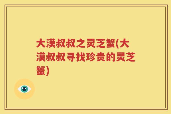 大漠叔叔之灵芝蟹(大漠叔叔寻找珍贵的灵芝蟹)