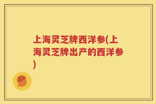 上海灵芝牌西洋参(上海灵芝牌出产的西洋参)