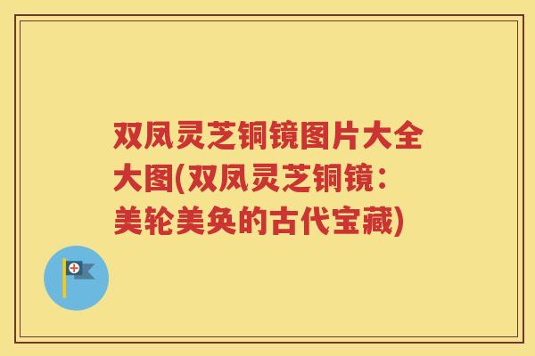 双凤灵芝铜镜图片大全大图(双凤灵芝铜镜：美轮美奂的古代宝藏)
