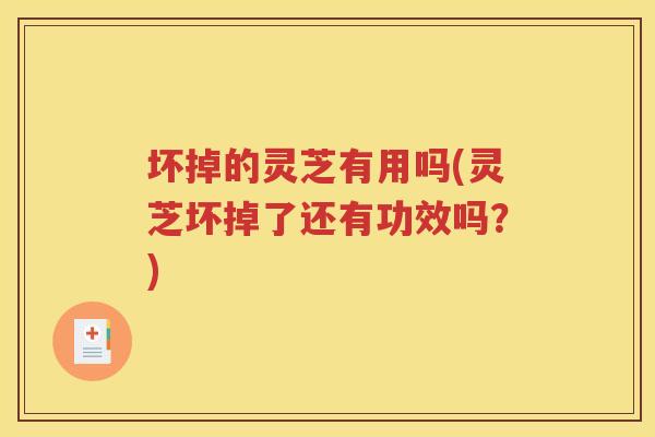 坏掉的灵芝有用吗(灵芝坏掉了还有功效吗？)