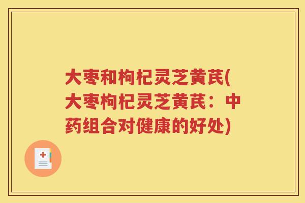 大枣和枸杞灵芝黄芪(大枣枸杞灵芝黄芪：中药组合对健康的好处)