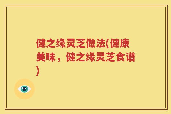 健之缘灵芝做法(健康美味，健之缘灵芝食谱)