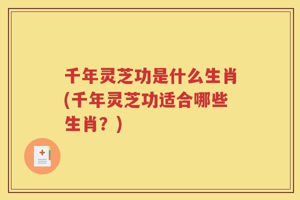 千年灵芝功是什么生肖(千年灵芝功适合哪些生肖？)