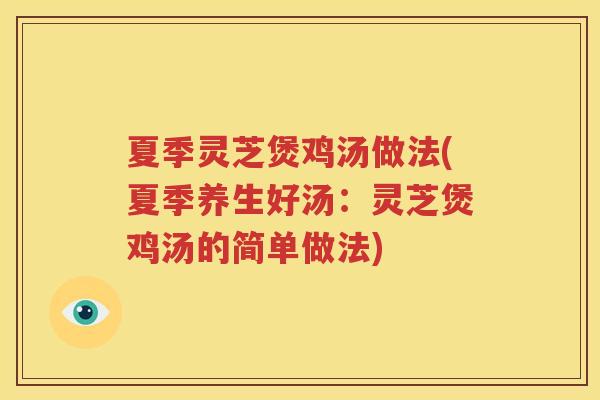夏季灵芝煲鸡汤做法(夏季养生好汤：灵芝煲鸡汤的简单做法)