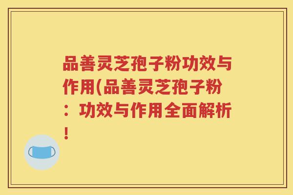 品善灵芝孢子粉功效与作用(品善灵芝孢子粉：功效与作用全面解析！