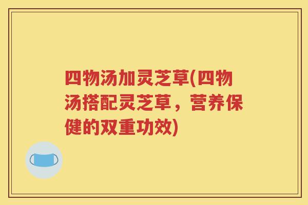四物汤加灵芝草(四物汤搭配灵芝草，营养保健的双重功效)