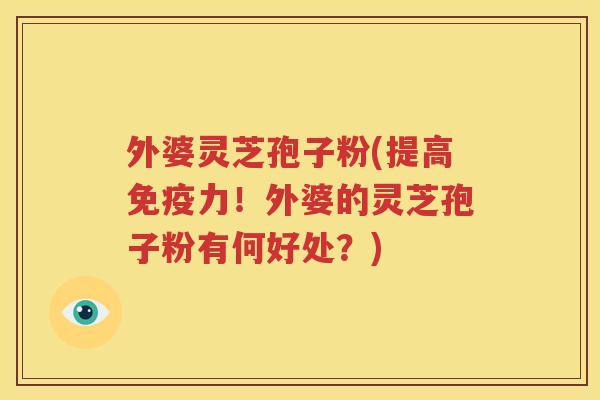 外婆灵芝孢子粉(提高免疫力！外婆的灵芝孢子粉有何好处？)