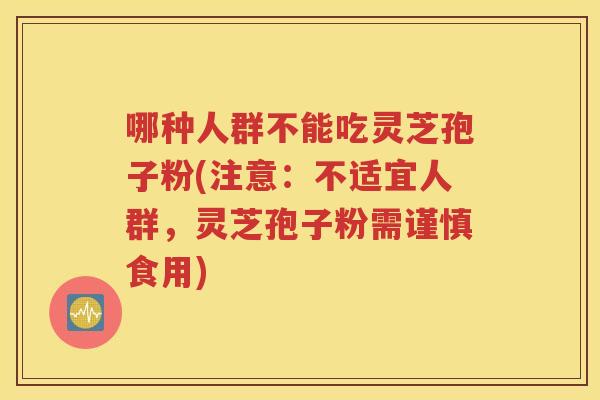 哪种人群不能吃灵芝孢子粉(注意：不适宜人群，灵芝孢子粉需谨慎食用)