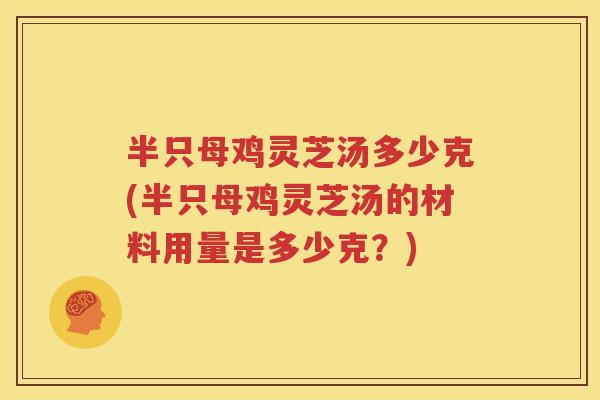 半只母鸡灵芝汤多少克(半只母鸡灵芝汤的材料用量是多少克？)