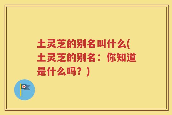 土灵芝的别名叫什么(土灵芝的别名：你知道是什么吗？)