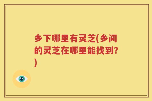 乡下哪里有灵芝(乡间的灵芝在哪里能找到？)