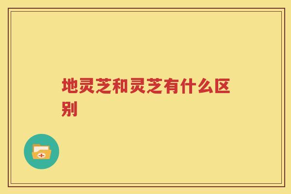地灵芝和灵芝有什么区别
