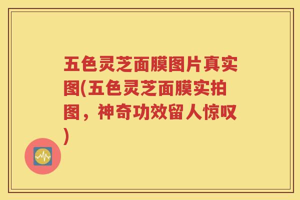 五色灵芝面膜图片真实图(五色灵芝面膜实拍图，神奇功效留人惊叹)