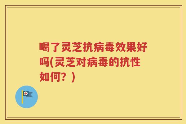 喝了灵芝抗病毒效果好吗(灵芝对病毒的抗性如何？)