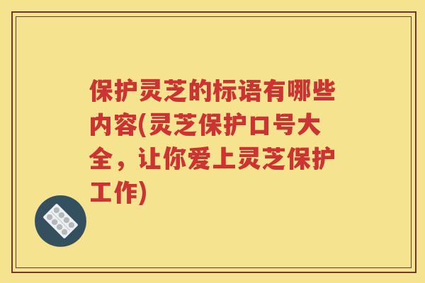保护灵芝的标语有哪些内容(灵芝保护口号大全，让你爱上灵芝保护工作)