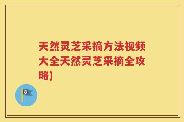 天然灵芝采摘方法视频大全天然灵芝采摘全攻略)