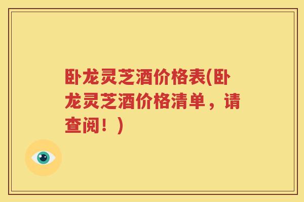 卧龙灵芝酒价格表(卧龙灵芝酒价格清单，请查阅！)