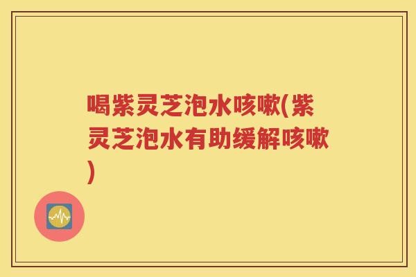 喝紫灵芝泡水咳嗽(紫灵芝泡水有助缓解咳嗽)