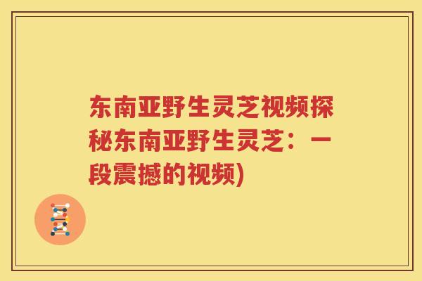 东南亚野生灵芝视频探秘东南亚野生灵芝：一段震撼的视频)