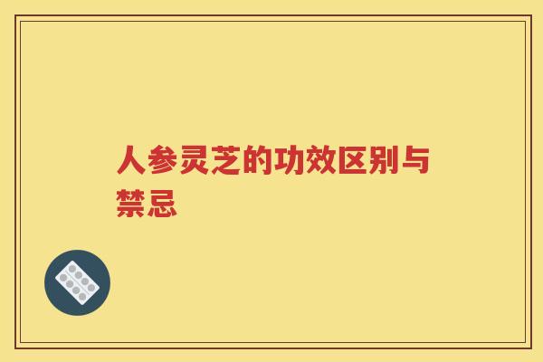 人参灵芝的功效区别与禁忌