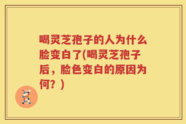 喝灵芝孢子的人为什么脸变白了(喝灵芝孢子后，脸色变白的原因为何？)